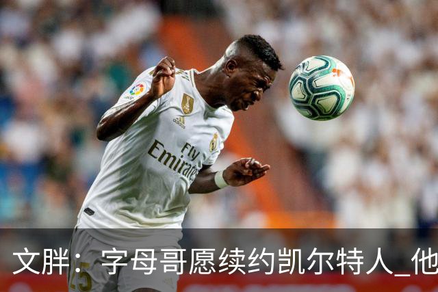 文胖：字母哥愿续约凯尔特人 他的经纪人参与交易让绿军感到不安